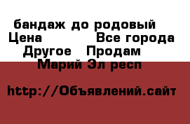 бандаж до родовый  › Цена ­ 1 000 - Все города Другое » Продам   . Марий Эл респ.